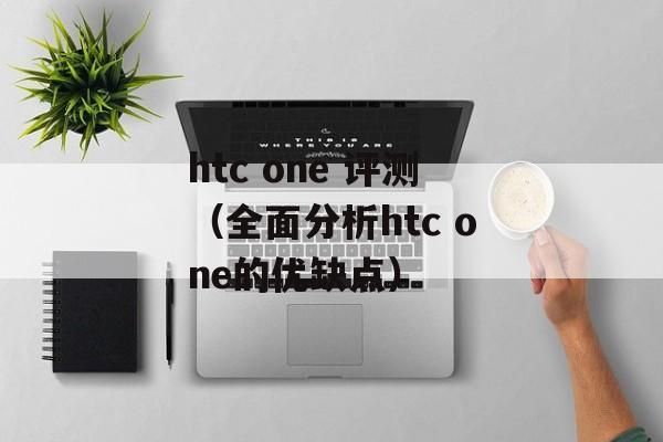 htc one 评测（全面分析htc one的优缺点）-第1张图片-居家生活