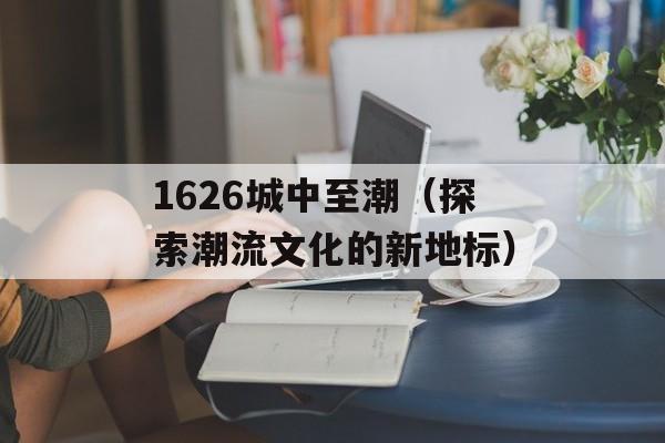 1626城中至潮（探索潮流文化的新地标）-第1张图片-居家生活
