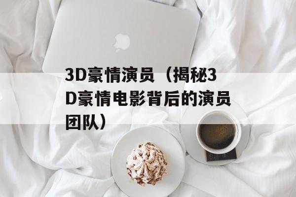 3D豪情演员（揭秘3D豪情电影背后的演员团队）-第1张图片-居家生活