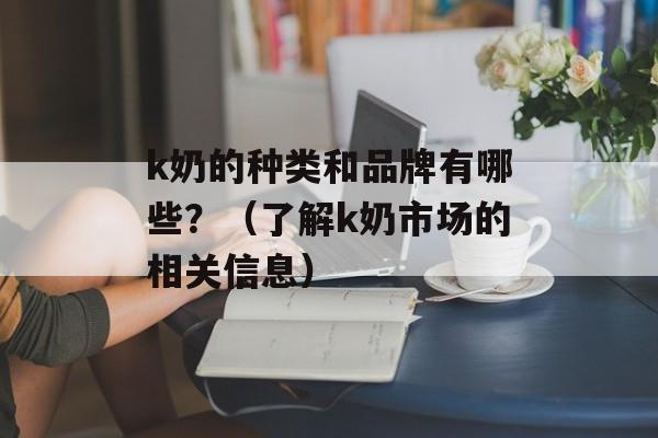 k奶的种类和品牌有哪些？（了解k奶市场的相关信息）-第1张图片-居家生活