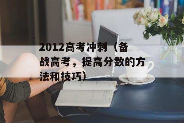2012高考冲刺（备战高考，提高分数的方法和技巧）-第1张图片-居家生活