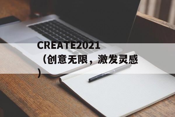 CREATE2021（创意无限，激发灵感）-第1张图片-居家生活