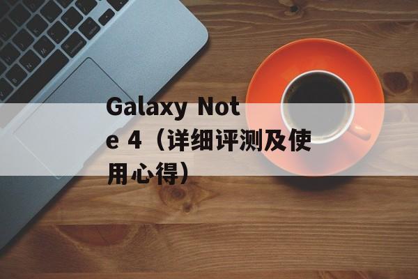 Galaxy Note 4（详细评测及使用心得）-第1张图片-居家生活