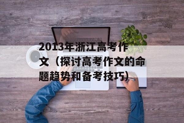 2013年浙江高考作文（探讨高考作文的命题趋势和备考技巧）-第1张图片-居家生活