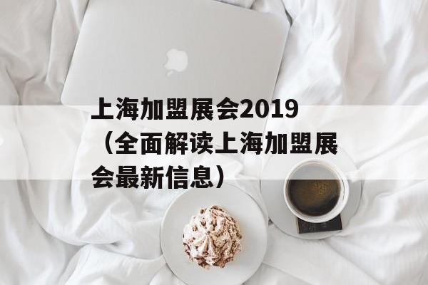 上海加盟展会2019（全面解读上海加盟展会最新信息）-第1张图片-居家生活