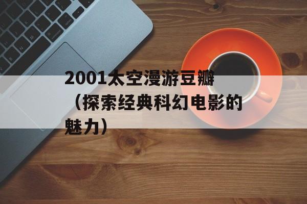 2001太空漫游豆瓣（探索经典科幻电影的魅力）-第1张图片-居家生活