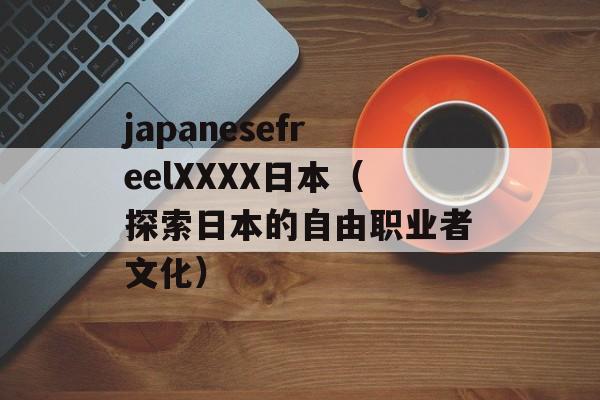 japanesefreelXXXX日本（探索日本的自由职业者文化）-第1张图片-居家生活