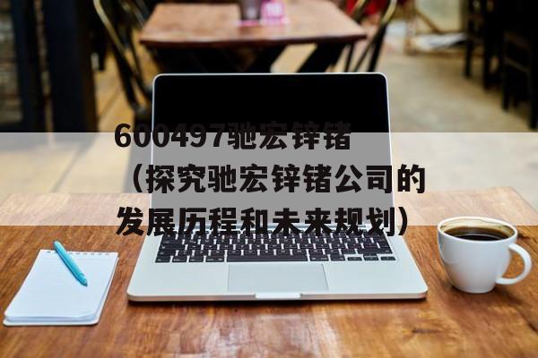 600497驰宏锌锗（探究驰宏锌锗公司的发展历程和未来规划）-第1张图片-居家生活