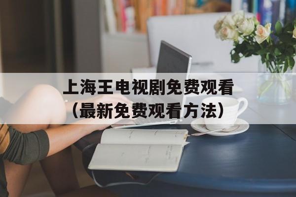 上海王电视剧免费观看（最新免费观看方法）-第1张图片-居家生活