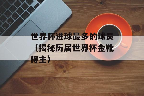 世界杯进球最多的球员（揭秘历届世界杯金靴得主）-第1张图片-居家生活