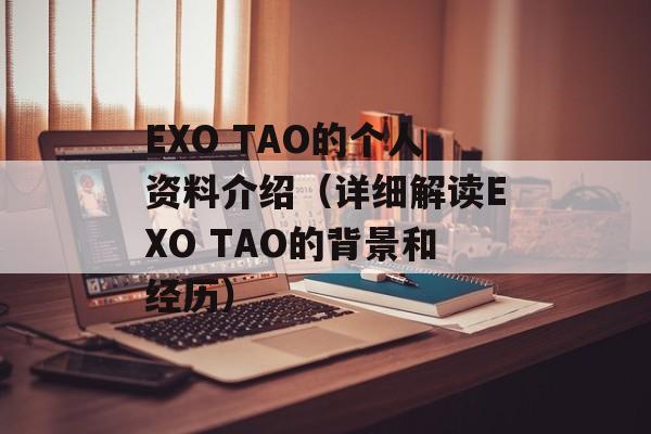 EXO TAO的个人资料介绍（详细解读EXO TAO的背景和经历）-第1张图片-居家生活