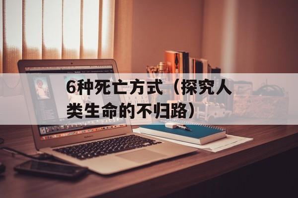 6种死亡方式（探究人类生命的不归路）-第1张图片-居家生活