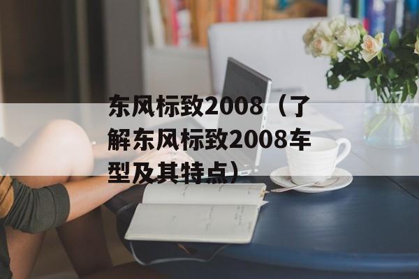 东风标致2008（了解东风标致2008车型及其特点）-第1张图片-居家生活