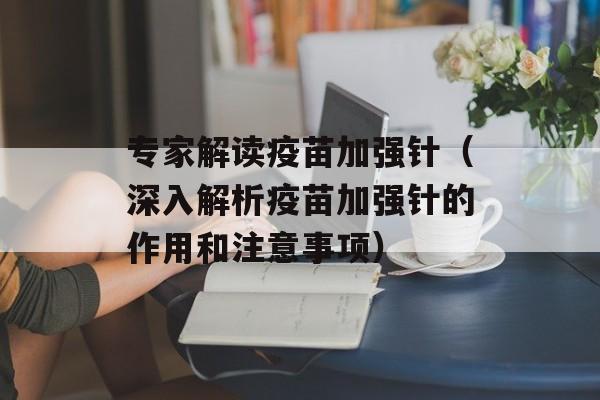 专家解读疫苗加强针（深入解析疫苗加强针的作用和注意事项）-第1张图片-居家生活