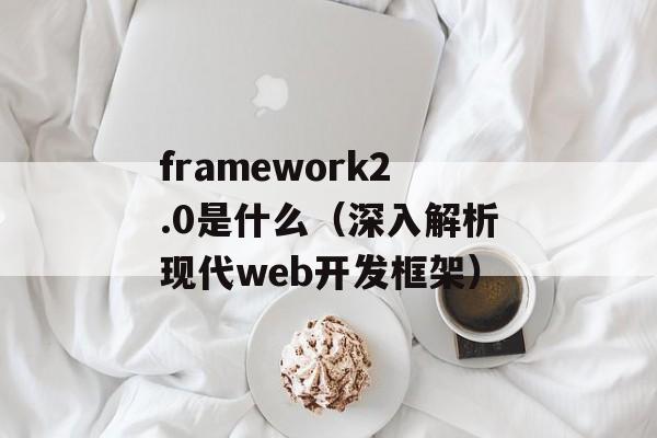 framework2.0是什么（深入解析现代web开发框架）-第1张图片-居家生活