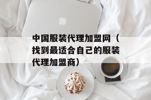 中国服装代理加盟网（找到最适合自己的服装代理加盟商）-第1张图片-居家生活