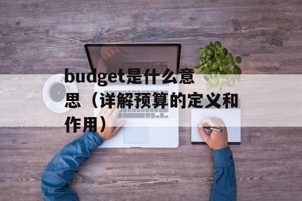 budget是什么意思（详解预算的定义和作用）-第1张图片-居家生活
