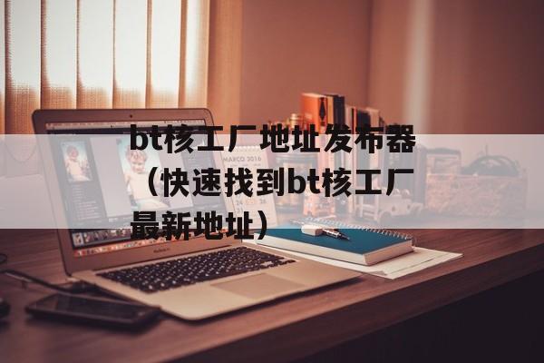 bt核工厂地址发布器（快速找到bt核工厂最新地址）-第1张图片-居家生活