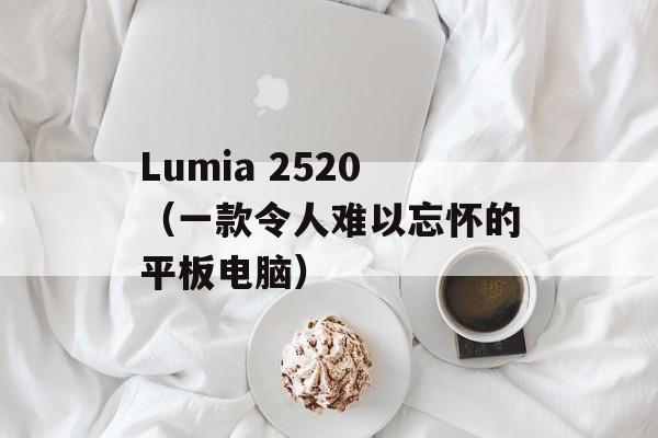 Lumia 2520（一款令人难以忘怀的平板电脑）-第1张图片-居家生活
