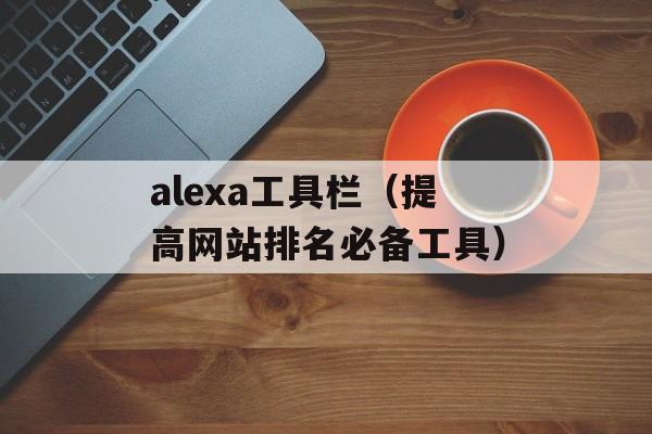 alexa工具栏（提高网站排名必备工具）-第1张图片-居家生活