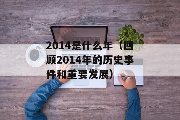 2014是什么年（回顾2014年的历史事件和重要发展）-第1张图片-居家生活