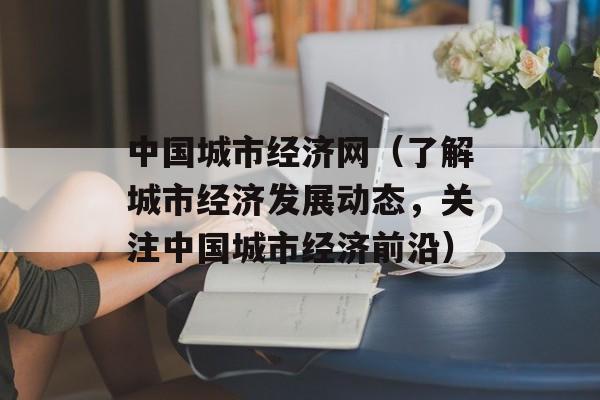 中国城市经济网（了解城市经济发展动态，关注中国城市经济前沿）-第1张图片-居家生活