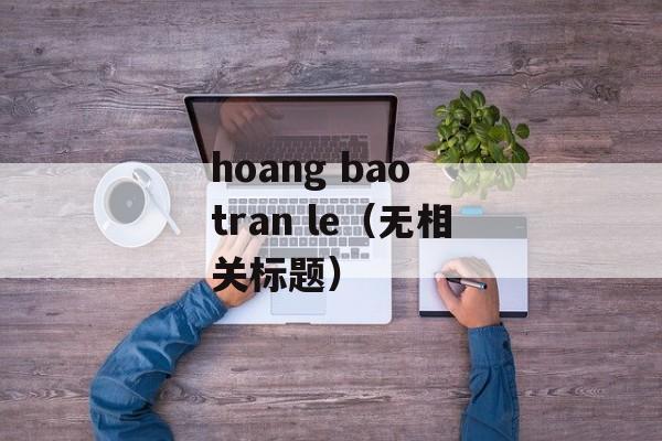 hoang bao tran le（无相关标题）-第1张图片-居家生活
