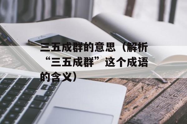 三五成群的意思（解析“三五成群”这个成语的含义）-第1张图片-居家生活