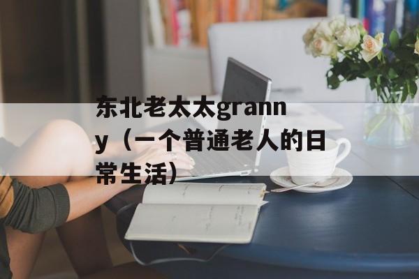 东北老太太granny（一个普通老人的日常生活）-第1张图片-居家生活