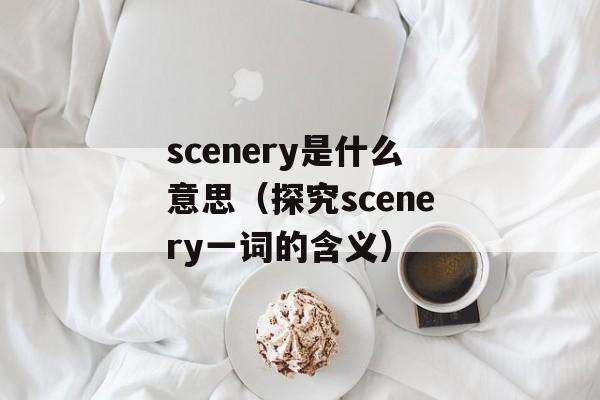 scenery是什么意思（探究scenery一词的含义）-第1张图片-居家生活