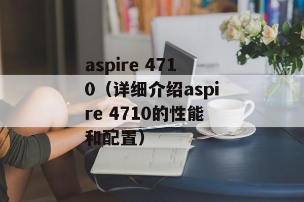 aspire 4710（详细介绍aspire 4710的性能和配置）-第1张图片-居家生活