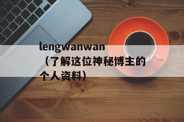 lengwanwan（了解这位神秘博主的个人资料）-第1张图片-居家生活
