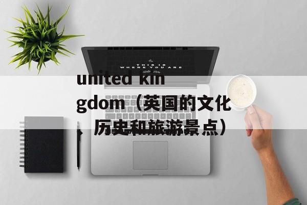 united kingdom（英国的文化、历史和旅游景点）-第1张图片-居家生活