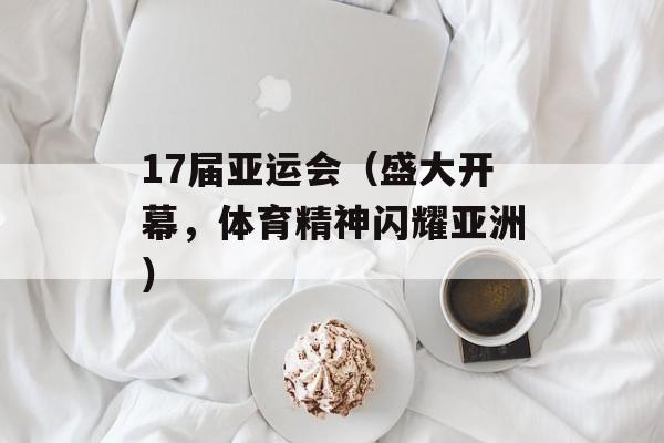 17届亚运会（盛大开幕，体育精神闪耀亚洲）-第1张图片-居家生活