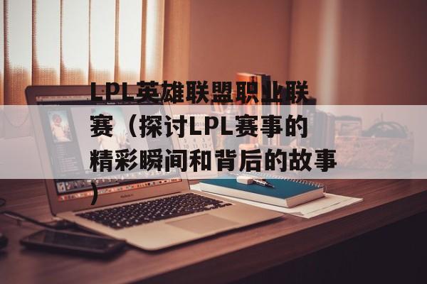 LPL英雄联盟职业联赛（探讨LPL赛事的精彩瞬间和背后的故事）-第1张图片-居家生活