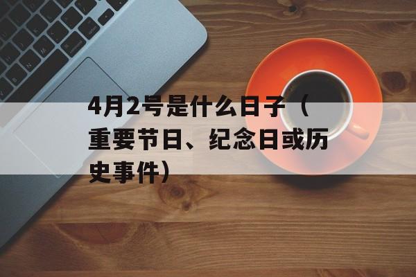 4月2号是什么日子（重要节日、纪念日或历史事件）-第1张图片-居家生活