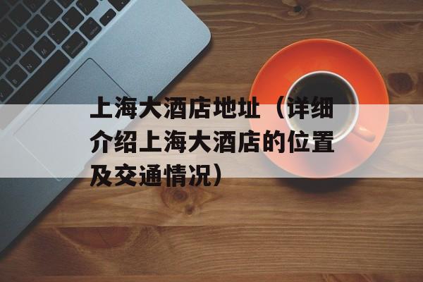 上海大酒店地址（详细介绍上海大酒店的位置及交通情况）-第1张图片-居家生活