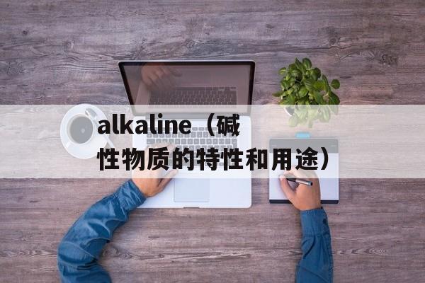 alkaline（碱性物质的特性和用途）-第1张图片-居家生活