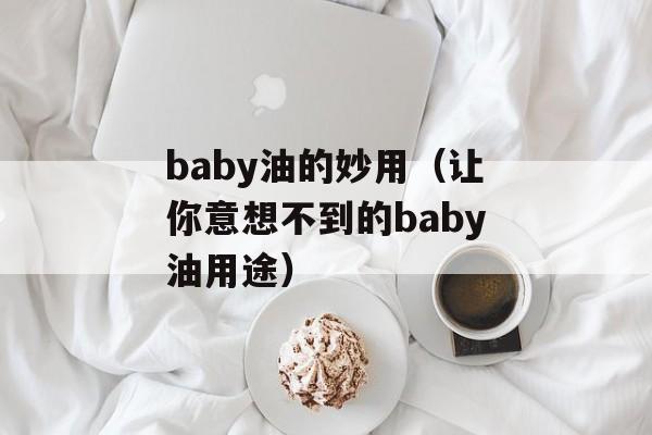 baby油的妙用（让你意想不到的baby油用途）-第1张图片-居家生活