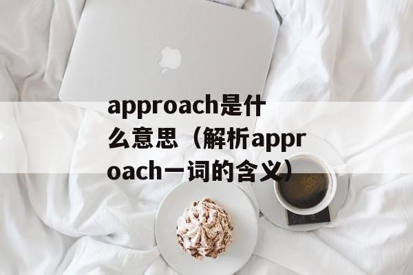 approach是什么意思（解析approach一词的含义）-第1张图片-居家生活