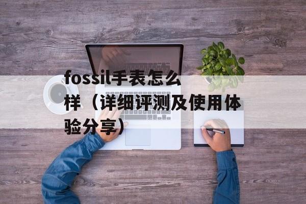 fossil手表怎么样（详细评测及使用体验分享）-第1张图片-居家生活