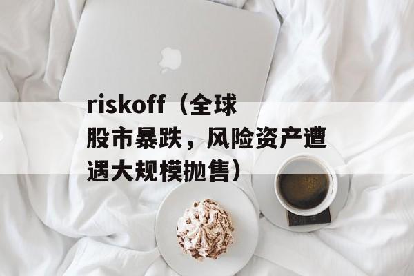 riskoff（全球股市暴跌，风险资产遭遇大规模抛售）-第1张图片-居家生活