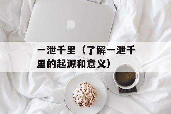 一泄千里（了解一泄千里的起源和意义）-第1张图片-居家生活