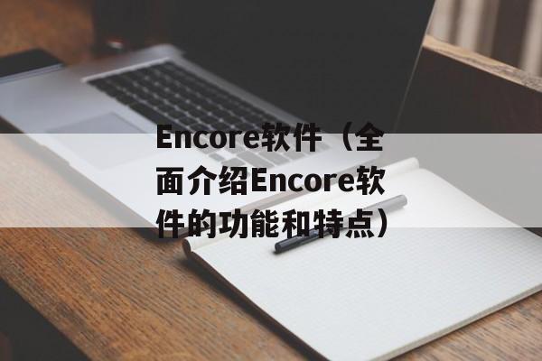 Encore软件（全面介绍Encore软件的功能和特点）-第1张图片-居家生活
