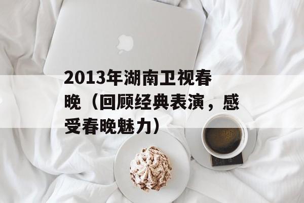 2013年湖南卫视春晚（回顾经典表演，感受春晚魅力）-第1张图片-居家生活
