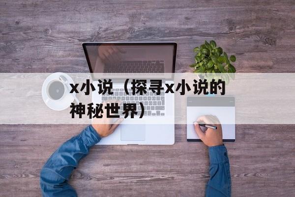 x小说（探寻x小说的神秘世界）-第1张图片-居家生活