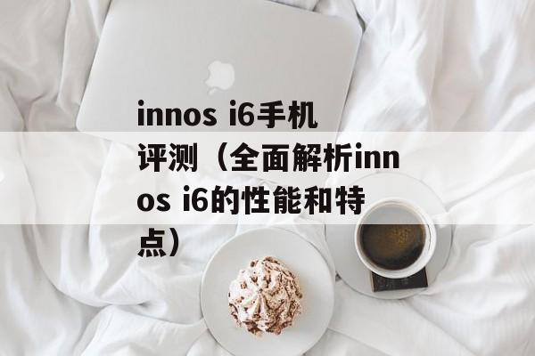 innos i6手机评测（全面解析innos i6的性能和特点）-第1张图片-居家生活