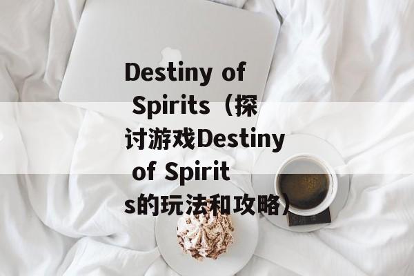 Destiny of Spirits（探讨游戏Destiny of Spirits的玩法和攻略）-第1张图片-居家生活