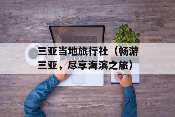 三亚当地旅行社（畅游三亚，尽享海滨之旅）-第1张图片-居家生活