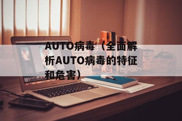 AUTO病毒（全面解析AUTO病毒的特征和危害）-第1张图片-居家生活